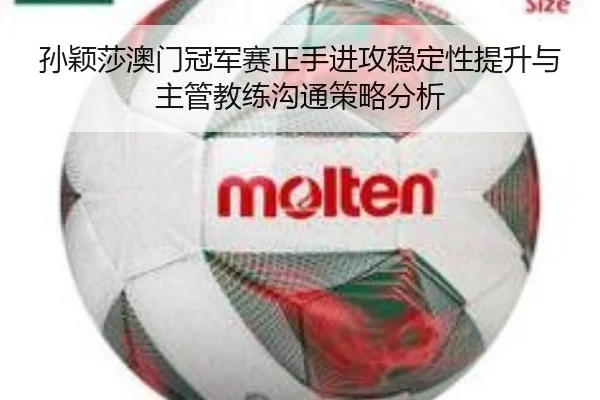 孙颖莎澳门冠军赛正手进攻稳定性提升与主管教练沟通策略分析