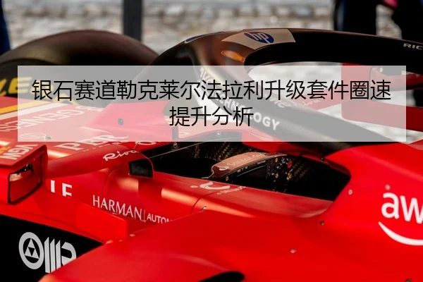 银石赛道勒克莱尔法拉利升级套件圈速提升分析