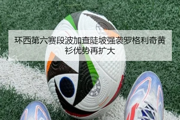 环西第六赛段波加查陡坡强袭罗格利奇黄衫优势再扩大