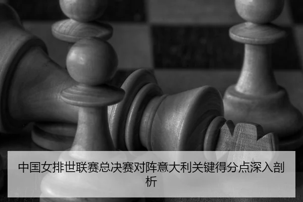 中国女排世联赛总决赛对阵意大利关键得分点深入剖析