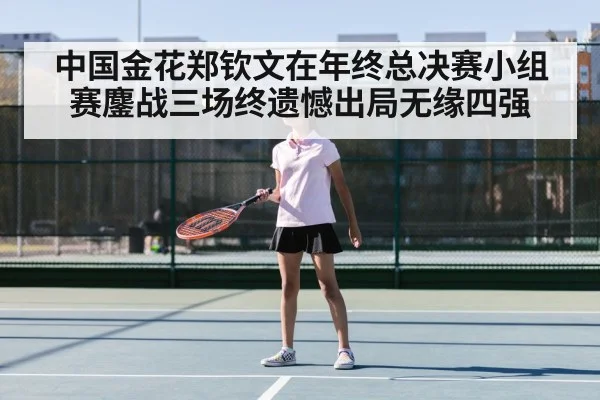 中国金花郑钦文在年终总决赛小组赛鏖战三场终遗憾出局无缘四强