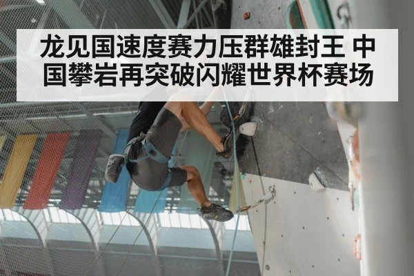 龙见国速度赛力压群雄封王 中国攀岩再突破闪耀世界杯赛场