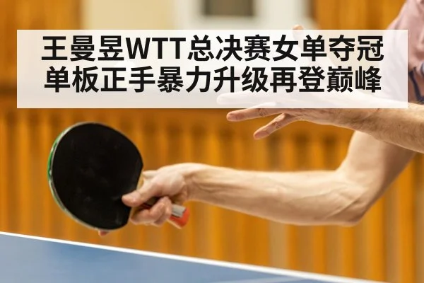 王曼昱WTT总决赛女单夺冠 单板正手暴力升级再登巅峰
