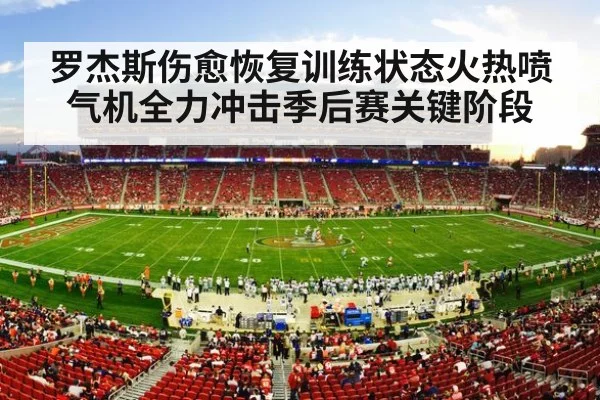 罗杰斯伤愈恢复训练状态火热喷气机全力冲击季后赛关键阶段