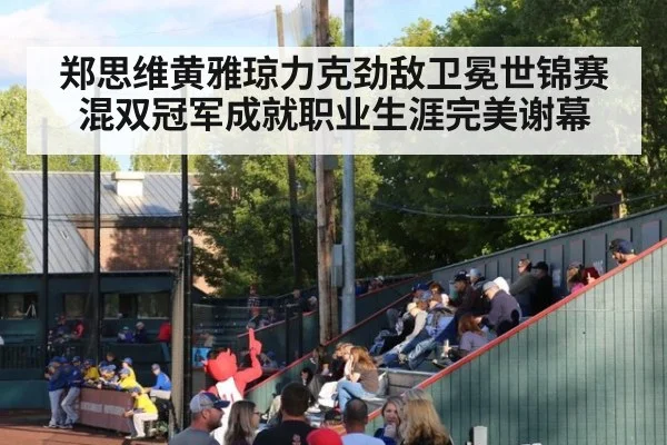 郑思维黄雅琼力克劲敌卫冕世锦赛混双冠军成就职业生涯完美谢幕